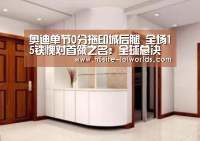 奥迪单节0分拖印城后腿 全场15铁愧对首领之名:全球总决赛官网(图1) LOL世界赛官网