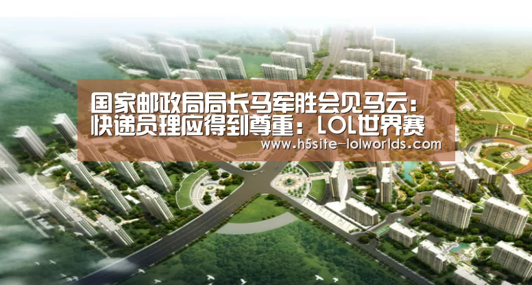 国家邮政局局长马军胜会见马云:快递员理应得到尊重:LOL世界赛官网(图3) LOL世界赛官网