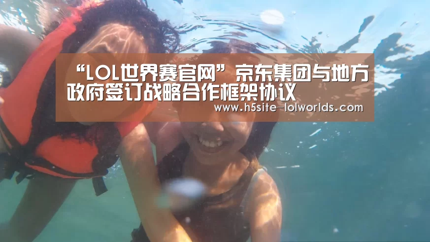 “LOL世界赛官网”京东集团与地方政府签订战略合作框架协议(图1) 全球总决赛官网