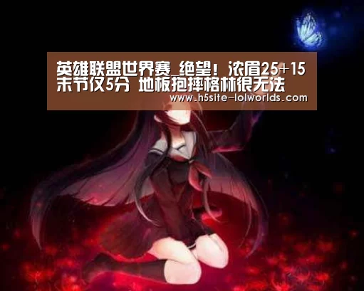 英雄联盟世界赛_绝望!浓眉25+15末节仅5分 地板抱摔格林很无法(图4) 全球总决赛官网