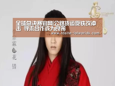全球总决赛官网|公路货运受铁改冲击 寻求合作或为良策(图1) 英雄联盟世界赛