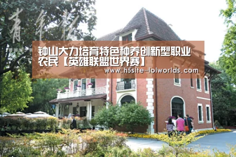 钟山大力培育特色种养创新型职业农民【英雄联盟世界赛】(图1) LOL世界赛官网