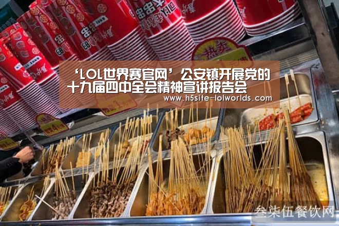 ‘LOL世界赛官网’公安镇开展党的十九届四中全会精神宣讲报告会(图4) 英雄联盟世界赛