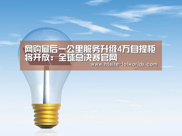 网购最后一公里服务升级4万自提柜将开放:全球总决赛官网(图1) LOL世界赛官网